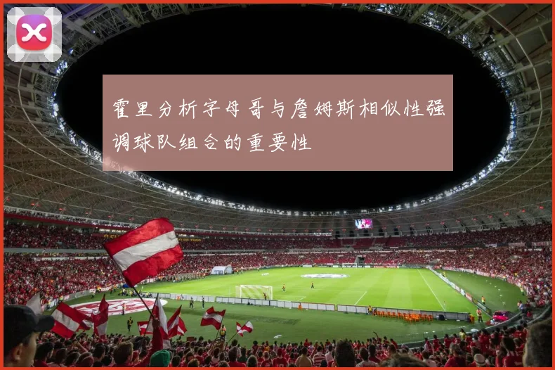 霍里分析字母哥与詹姆斯相似性强调球队组合的重要性