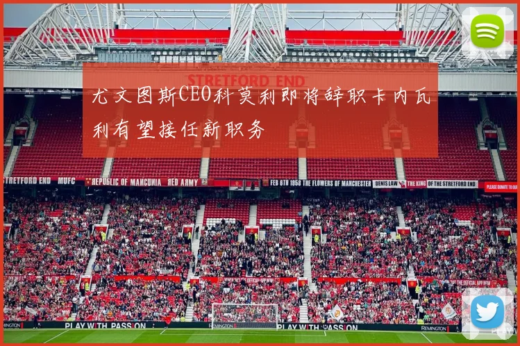 尤文图斯CEO科莫利即将辞职卡内瓦利有望接任新职务