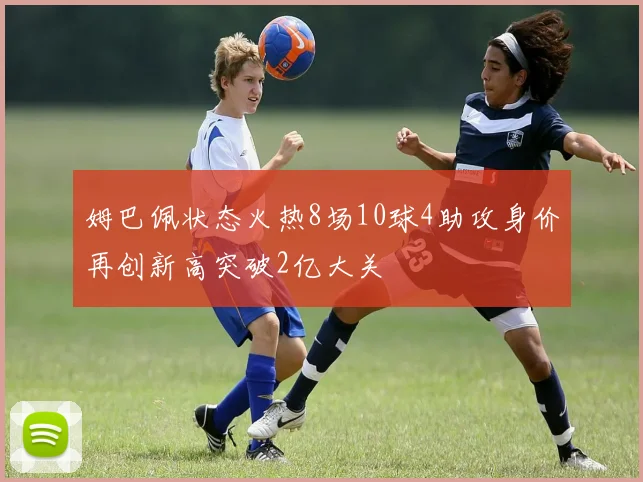 姆巴佩状态火热8场10球4助攻身价再创新高突破2亿大关